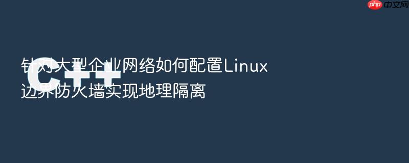针对大型企业网络如何配置linux边界防火墙实现地理隔离
