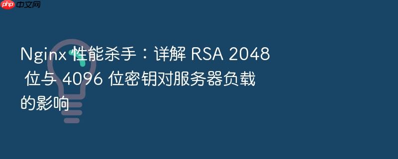 nginx 性能杀手:详解 rsa 2048 位与 4096 位密钥对服务器负载的影响