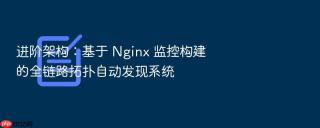 进阶架构:基于 nginx 监控构建的全链路拓扑自动发现系统