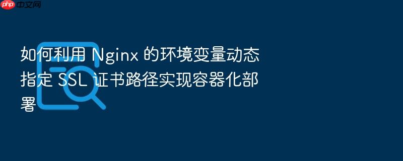 如何利用 nginx 的环境变量动态指定 ssl 证书路径实现容器化部署