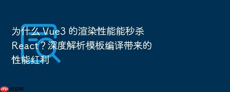 为什么 vue3 的渲染性能能秒杀 react？深度解析模板编译带来的性能红利