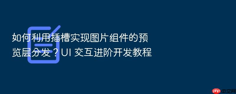 如何利用插槽实现图片组件的预览层分发?ui 交互进阶开发教程