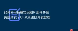 如何利用插槽实现图片组件的预览层分发?ui 交互进阶开发教程