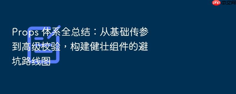 props 体系全总结:从基础传参到高级校验,构建健壮组件的避坑路线图