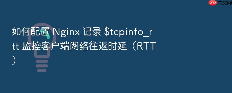 如何配置 nginx 记录 $tcpinfo_rtt 监控客户端网络往返时延（rtt）