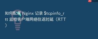 如何配置 nginx 记录 $tcpinfo_rtt 监控客户端网络往返时延(rtt)