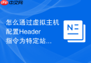 怎么通过虚拟主机配置Header指令为特定站点添加自定义安全响应头部