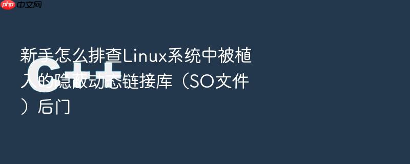 新手怎么排查linux系统中被植入的隐蔽动态链接库(so文件)后门