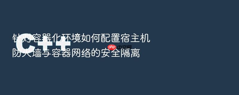 针对容器化环境如何配置宿主机防火墙与容器网络的安全隔离