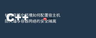 针对容器化环境如何配置宿主机防火墙与容器网络的安全隔离