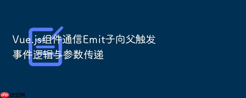 vue.js组件通信emit子向父触发事件逻辑与参数传递