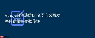 vue.js组件通信emit子向父触发事件逻辑与参数传递