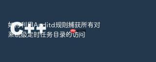 如何利用Auditd规则捕获所有对系统级定时任务目录的访问