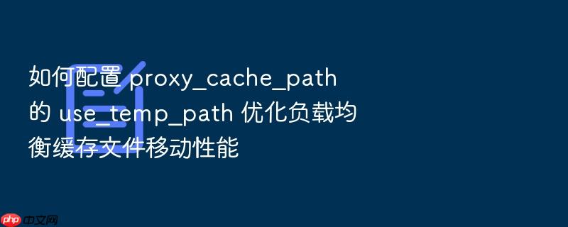 如何配置 proxy_cache_path 的 use_temp_path 优化负载均衡缓存文件移动性能
