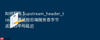 如何利用 $upstream_header_time 变量监控后端服务首字节返回的平均延迟
