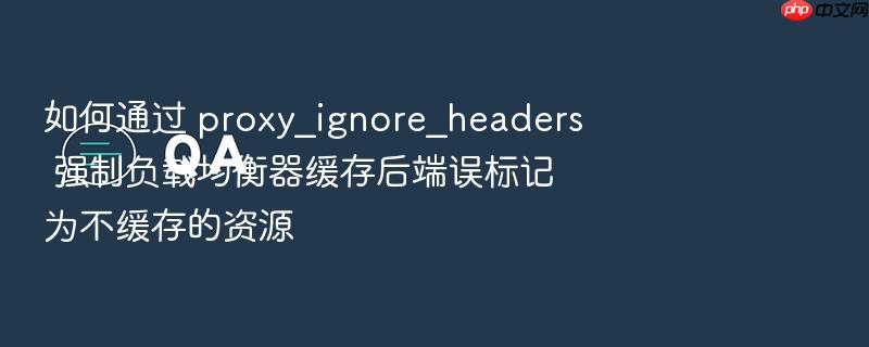 如何通过 proxy_ignore_headers 强制负载均衡器缓存后端误标记为不缓存的资源