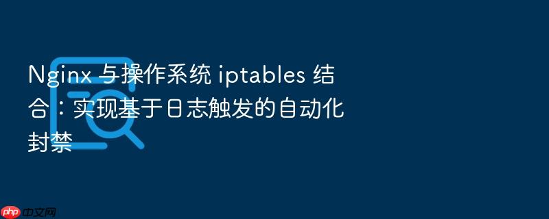 nginx 与操作系统 iptables 结合:实现基于日志触发的自动化封禁