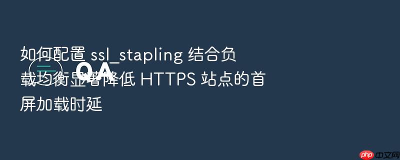 如何配置 ssl_stapling 结合负载均衡显著降低 https 站点的首屏加载时延