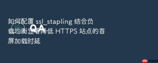 如何配置 ssl_stapling 结合负载均衡显著降低 https 站点的首屏加载时延