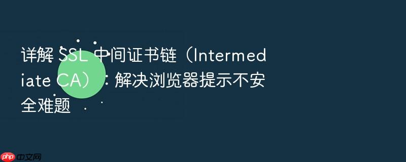详解 ssl 中间证书链(intermediate ca):解决浏览器提示不安全难题