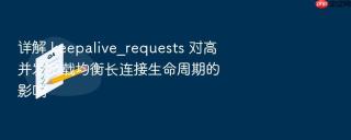 详解 keepalive_requests 对高并发负载均衡长连接生命周期的影响
