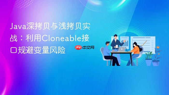 java深拷贝与浅拷贝实战：利用cloneable接口规避变量风险