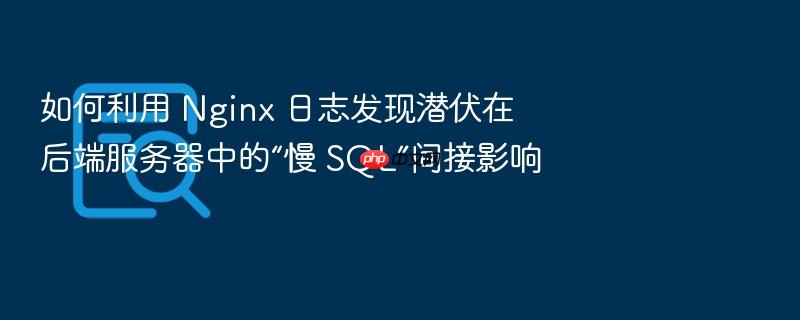 如何利用 nginx 日志发现潜伏在后端服务器中的“慢 sql”间接影响