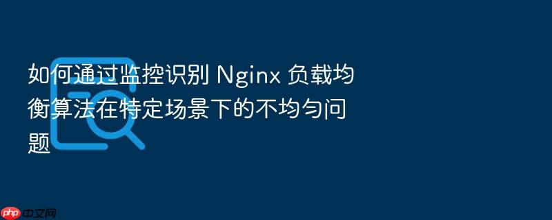 如何通过监控识别 nginx 负载均衡算法在特定场景下的不均匀问题