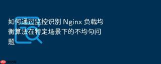 如何通过监控识别 nginx 负载均衡算法在特定场景下的不均匀问题