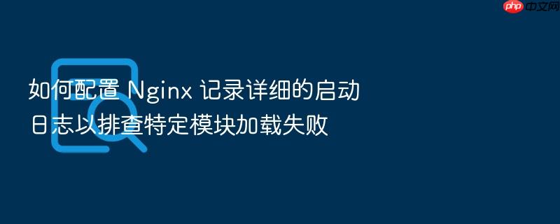 如何配置 nginx 记录详细的启动日志以排查特定模块加载失败