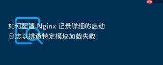 如何配置 nginx 记录详细的启动日志以排查特定模块加载失败