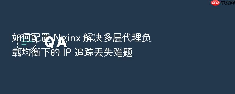 如何配置 nginx 解决多层代理负载均衡下的 ip 追踪丢失难题