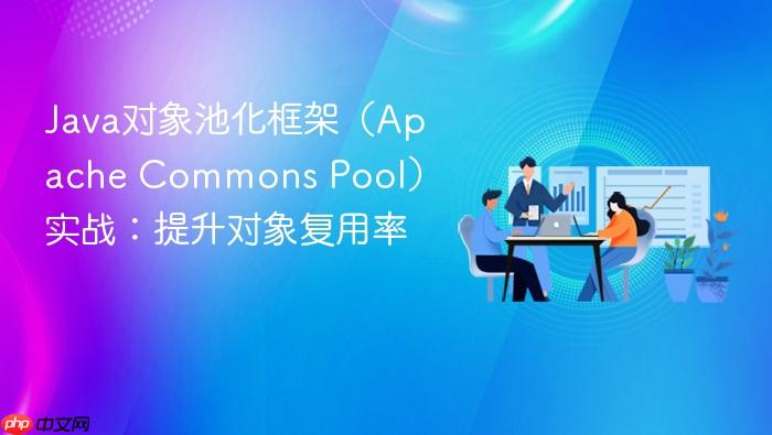 java对象池化框架(apache commons pool)实战:提升对象复用率