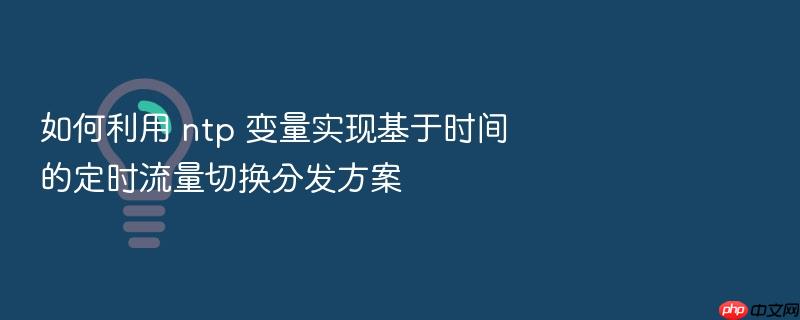 如何利用 ntp 变量实现基于时间的定时流量切换分发方案