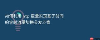 如何利用 ntp 变量实现基于时间的定时流量切换分发方案