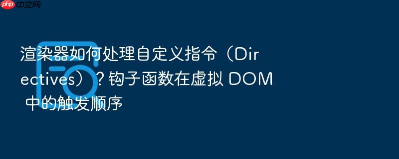 渲染器如何处理自定义指令(directives)?钩子函数在虚拟 dom 中的触发顺序