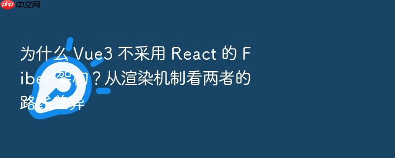 为什么 vue3 不采用 react 的 fiber 架构?从渲染机制看两者的路线差异