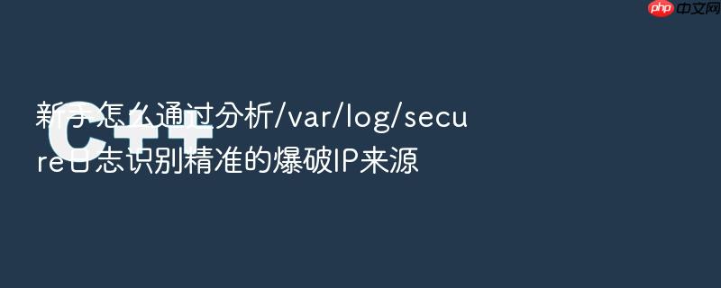 新手怎么通过分析/var/log/secure日志识别精准的爆破ip来源
