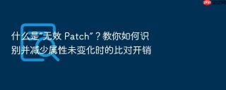 什么是“无效 patch”?教你如何识别并减少属性未变化时的比对开销