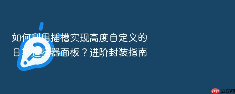 如何利用插槽实现高度自定义的日期选择器面板?进阶封装指南