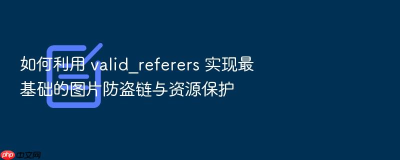 如何利用 valid_referers 实现最基础的图片防盗链与资源保护