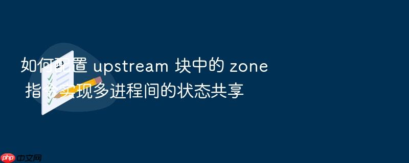 如何配置 upstream 块中的 zone 指令实现多进程间的状态共享