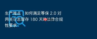 生产难点:如何满足等保 2.0 对网关日志留存 180 天的法律合规性要求