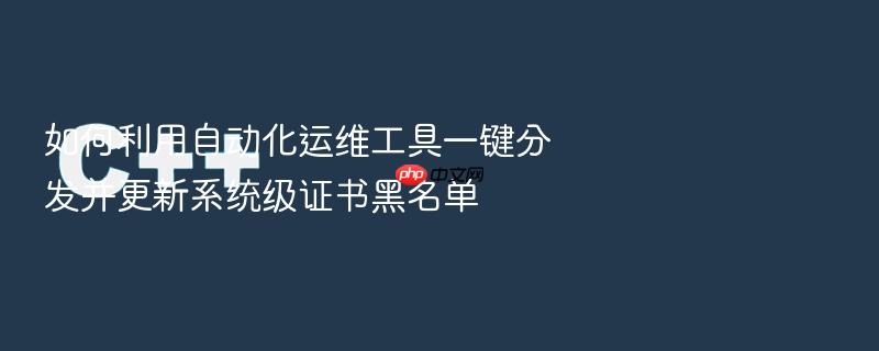 如何利用自动化运维工具一键分发并更新系统级证书黑名单