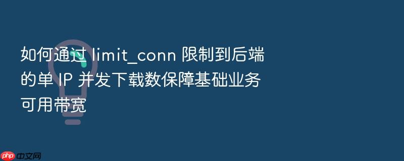 如何通过 limit_conn 限制到后端的单 ip 并发下载数保障基础业务可用带宽