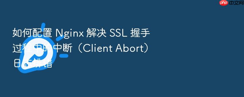 如何配置 nginx 解决 ssl 握手过程中的中断(client abort)日志排错