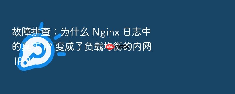 故障排查:为什么 nginx 日志中的真实 ip 变成了负载均衡的内网 ip?