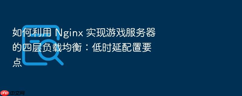 如何利用 nginx 实现游戏服务器的四层负载均衡:低时延配置要点