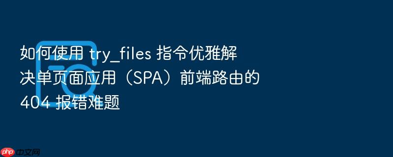 如何使用 try_files 指令优雅解决单页面应用(spa)前端路由的 404 报错难题