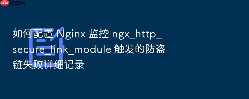 如何配置 nginx 监控 ngx_http_secure_link_module 触发的防盗链失败详细记录